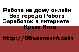 Работа на дому-онлайн - Все города Работа » Заработок в интернете   . Крым,Ялта